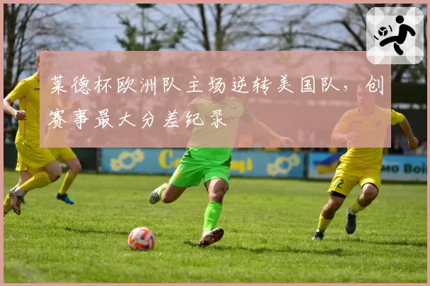 莱德杯欧洲队主场逆转美国队，创赛事最大分差纪录