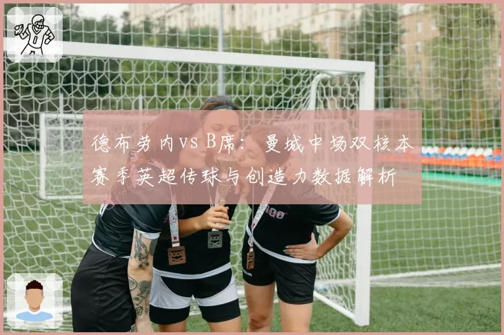 德布劳内vs B席：曼城中场双核本赛季英超传球与创造力数据解析